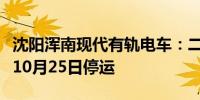 沈阳浑南现代有轨电车：二号线、四号线将于10月25日停运
