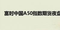 富时中国A50指数期货夜盘短线拉升0.6%