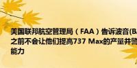 美国联邦航空管理局（FAA）告诉波音(BA.N)公司在他们做出广泛改进之前不会让他们提高737 Max的产量并警告说这可能会影响他们的盈利能力