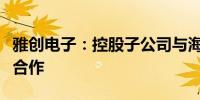 雅创电子：控股子公司与海能达有小批量业务合作