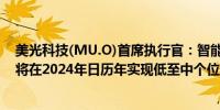 美光科技(MU.O)首席执行官：智能手机部门的出货量预计将在2024年日历年实现低至中个位数百分比的增长