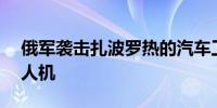 俄军袭击扎波罗热的汽车工厂 摧毁250架无人机