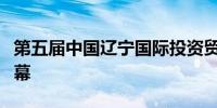 第五届中国辽宁国际投资贸易洽谈会在沈阳开幕
