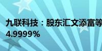 九联科技：股东汇文添富等合计持股比例降至4.9999%