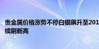 贵金属价格涨势不停白银飙升至2012年以来的最高水平黄金续刷新高