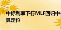 中标利率下行MLF回归中长期流动性供给工具定位