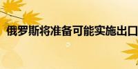 俄罗斯将准备可能实施出口限制的商品清单