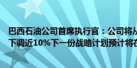 巴西石油公司首席执行官：公司将从十月起将航空燃料价格下调近10%下一份战略计划预计将在11月发布