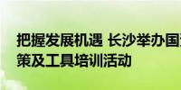 把握发展机遇 长沙举办国资国企资本市场政策及工具培训活动