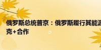 俄罗斯总统普京：俄罗斯履行其能源供应义务将继续与欧佩克+合作