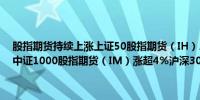 股指期货持续上涨上证50股指期货（IH）、中证500股指期货（IC）、中证1000股指期货（IM）涨超4%沪深300股指期货（IF）涨近4%