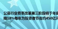 公募行业费率改革第三阶段将于年底前完成：综合费率将下降18%每年为投资者节省约450亿元
