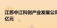 江苏中江科创产业发展公司成立 注册资本10亿元