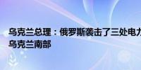 乌克兰总理：俄罗斯袭击了三处电力传输设施其中一处位于乌克兰南部