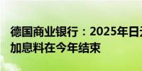 德国商业银行：2025年日元将走弱 日本央行加息料在今年结束