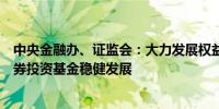 中央金融办、证监会：大力发展权益类公募基金支持私募证券投资基金稳健发展