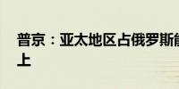 普京：亚太地区占俄罗斯能源出口的60%以上