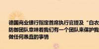 德国商业银行指定首席执行官提及“白衣骑士策略“和”毒丸策略“：防御团队意味着我们有一个团队来保护我们的利益相关者群体我们不会做任何愚蠢的事情