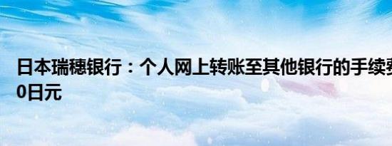 日本瑞穗银行：个人网上转账至其他银行的手续费将降至110日元