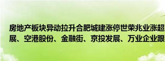 房地产板块异动拉升合肥城建涨停世荣兆业涨超6%万通发展、空港股份、金融街、京投发展、万业企业跟涨