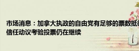 市场消息：加拿大执政的自由党有足够的票数抵御议会的不信任动议考验投票仍在继续