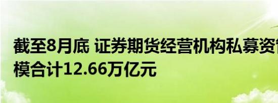 截至8月底 证券期货经营机构私募资管产品规模合计12.66万亿元