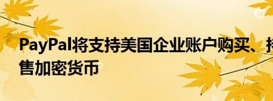 PayPal将支持美国企业账户购买、持有和出售加密货币