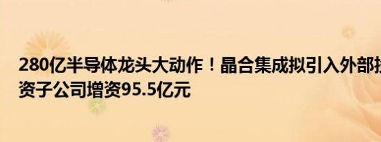 280亿半导体龙头大动作！晶合集成拟引入外部投资者对全资子公司增资95.5亿元