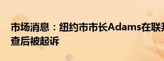 市场消息：纽约市市长Adams在联邦腐败调查后被起诉
