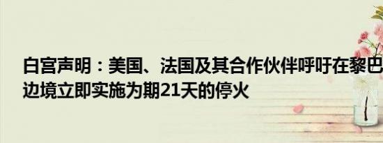 白宫声明：美国、法国及其合作伙伴呼吁在黎巴嫩-以色列边境立即实施为期21天的停火