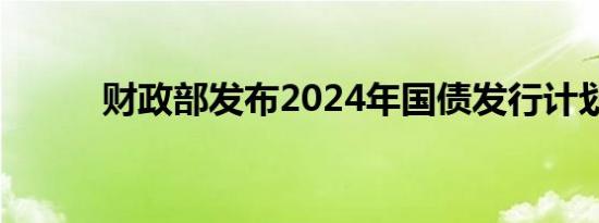 财政部发布2024年国债发行计划