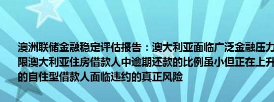 澳洲联储金融稳定评估报告：澳大利亚面临广泛金融压力的风险仍然有限澳大利亚住房借款人中逾期还款的比例虽小但正在上升目前仅约2%的自住型借款人面临违约的真正风险