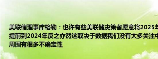 美联储理事库格勒：也许有些美联储决策者愿意将2025年的降息预期提前到2024年反之亦然这取决于数据我们没有太多关注中性利率因为它周围有很多不确定性