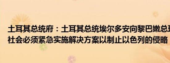土耳其总统府：土耳其总统埃尔多安向黎巴嫩总理表示国际社会必须紧急实施解决方案以制止以色列的侵略