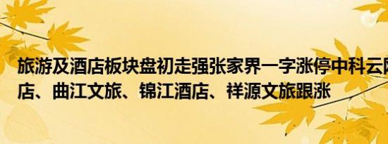 旅游及酒店板块盘初走强张家界一字涨停中科云网、华天酒店、曲江文旅、锦江酒店、祥源文旅跟涨