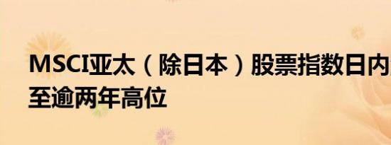 MSCI亚太（除日本）股票指数日内涨超1%至逾两年高位