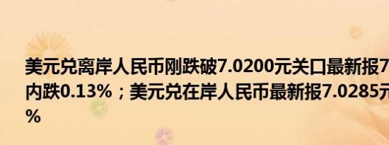 美元兑离岸人民币刚跌破7.0200元关口最新报7.0197元日内跌0.13%；美元兑在岸人民币最新报7.0285元日内跌0.08%
