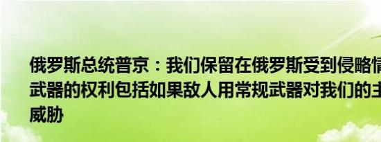俄罗斯总统普京：我们保留在俄罗斯受到侵略情况下使用核武器的权利包括如果敌人用常规武器对我们的主权构成严重威胁