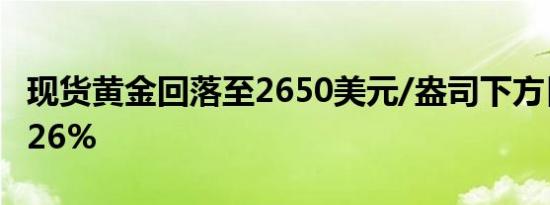 现货黄金回落至2650美元/盎司下方日内跌0.26%