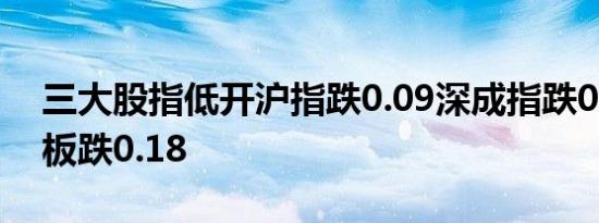 三大股指低开沪指跌0.09深成指跌0.16创业板跌0.18