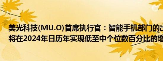 美光科技(MU.O)首席执行官：智能手机部门的出货量预计将在2024年日历年实现低至中个位数百分比的增长