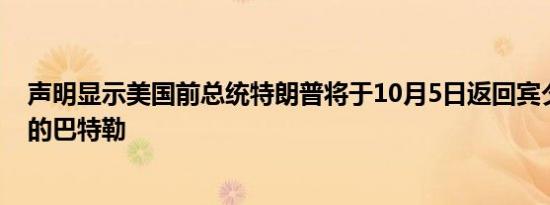 声明显示美国前总统特朗普将于10月5日返回宾夕法尼亚州的巴特勒