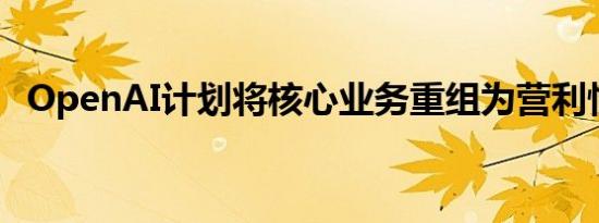 OpenAI计划将核心业务重组为营利性公司