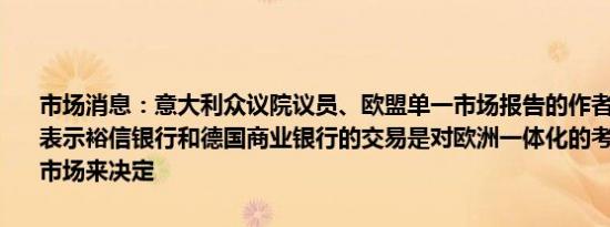 市场消息：意大利众议院议员、欧盟单一市场报告的作者Enrico Letta表示裕信银行和德国商业银行的交易是对欧洲一体化的考验政府必须让市场来决定