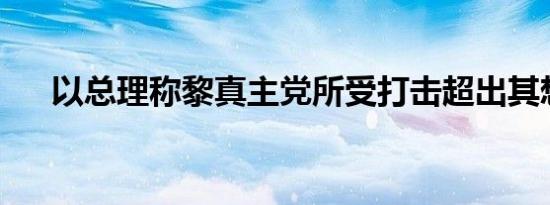 以总理称黎真主党所受打击超出其想象