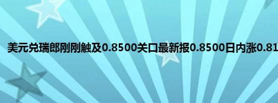 美元兑瑞郎刚刚触及0.8500关口最新报0.8500日内涨0.81%                                                                                                                    