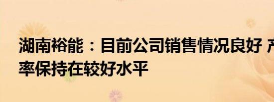 湖南裕能：目前公司销售情况良好 产能利用率保持在较好水平