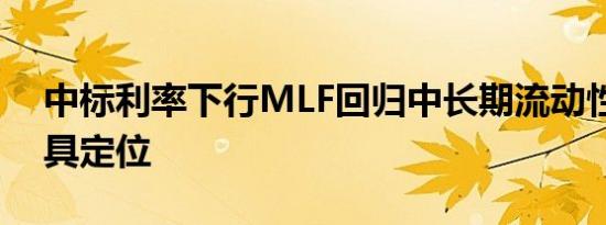 中标利率下行MLF回归中长期流动性供给工具定位