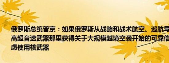 俄罗斯总统普京：如果俄罗斯从战略和战术航空、巡航导弹、无人机和高超音速武器那里获得关于大规模越境空袭开始的可靠信息俄罗斯将考虑使用核武器