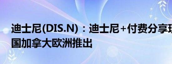 迪士尼(DIS.N)：迪士尼+付费分享现已在美国加拿大欧洲推出